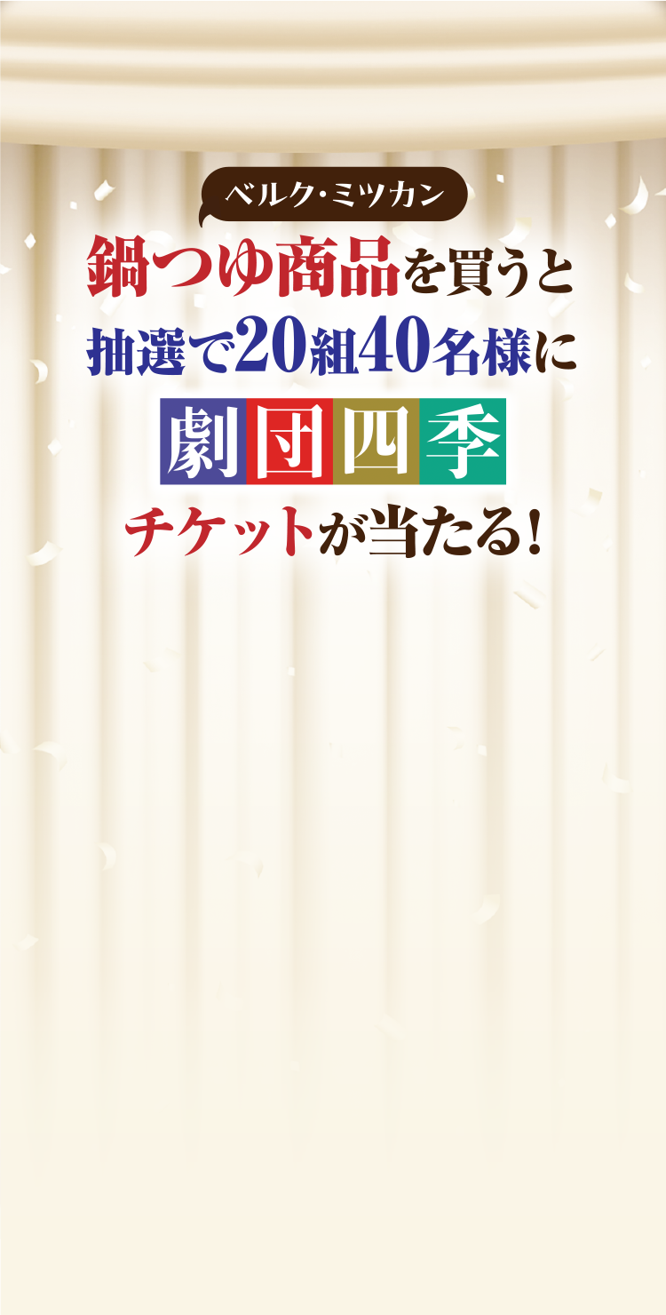 ベルクミツカン共同企画｜鍋つゆ商品を買うと抽選で20組み40名様に劇団四季チケットが当たる！キャンペーン
