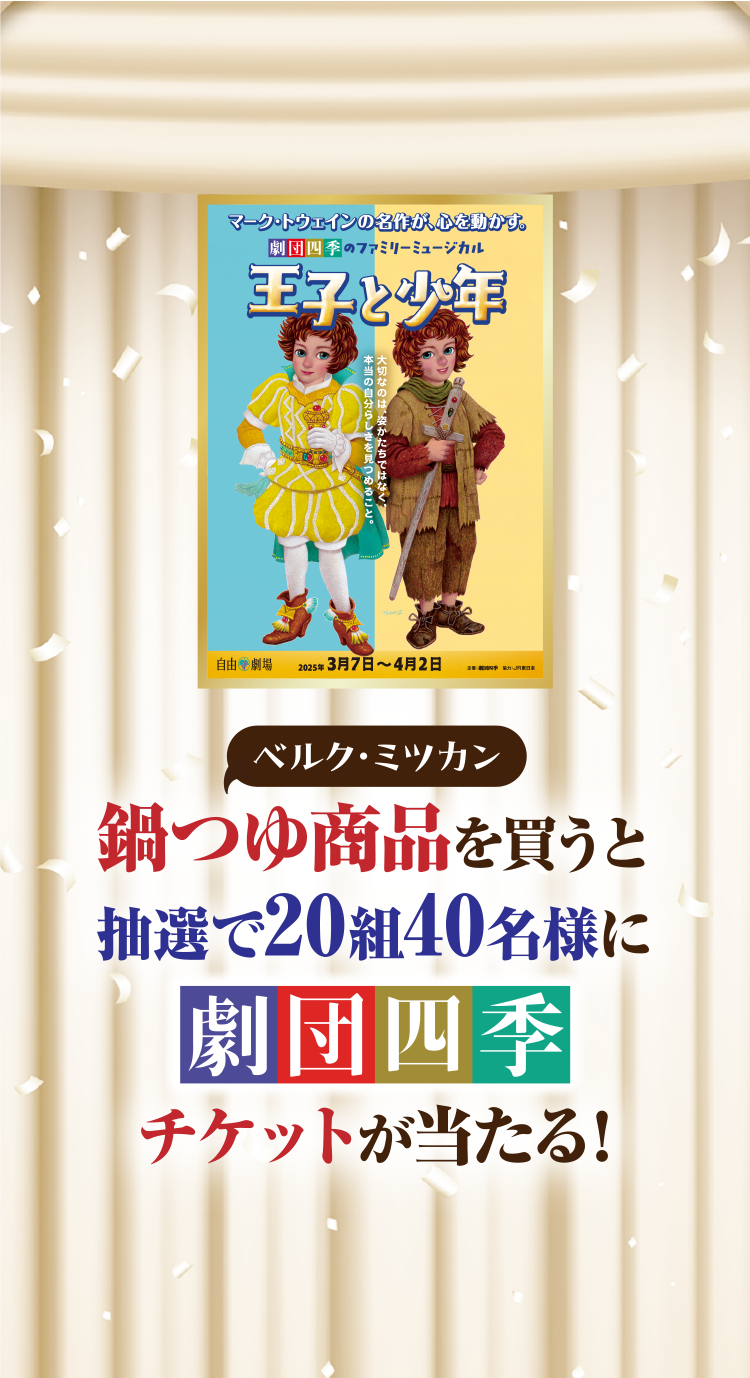 ベルクミツカン共同企画｜鍋つゆ商品を買うと抽選で20組み40名様に劇団四季チケットが当たる！キャンペーン